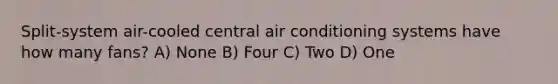 Split-system air-cooled central air conditioning systems have how many fans? A) None B) Four C) Two D) One