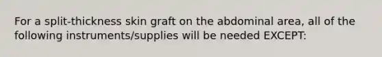 For a split-thickness skin graft on the abdominal area, all of the following instruments/supplies will be needed EXCEPT: