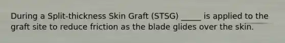 During a Split-thickness Skin Graft (STSG) _____ is applied to the graft site to reduce friction as the blade glides over the skin.