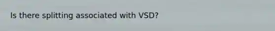 Is there splitting associated with VSD?