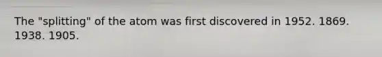 The "splitting" of the atom was first discovered in 1952. 1869. 1938. 1905.