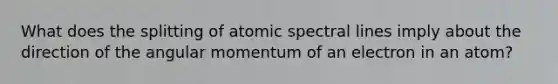 What does the splitting of atomic spectral lines imply about the direction of the angular momentum of an electron in an atom?