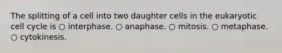 The splitting of a cell into two daughter cells in the eukaryotic cell cycle is ○ interphase. ○ anaphase. ○ mitosis. ○ metaphase. ○ cytokinesis.