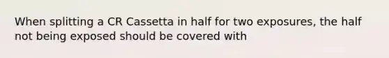 When splitting a CR Cassetta in half for two exposures, the half not being exposed should be covered with