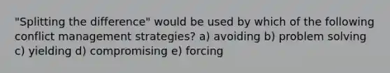 "Splitting the difference" would be used by which of the following conflict management strategies? a) avoiding b) problem solving c) yielding d) compromising e) forcing