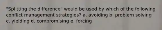 "Splitting the difference" would be used by which of the following conflict management strategies? a. avoiding b. problem solving c. yielding d. compromising e. forcing