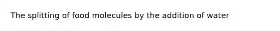 The splitting of food molecules by the addition of water