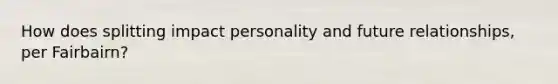 How does splitting impact personality and future relationships, per Fairbairn?