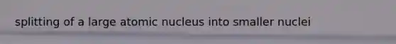 splitting of a large atomic nucleus into smaller nuclei