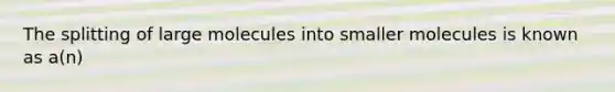 The splitting of large molecules into smaller molecules is known as a(n)