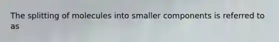 The splitting of molecules into smaller components is referred to as