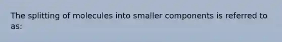 The splitting of molecules into smaller components is referred to as: