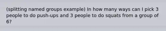 (splitting named groups example) In how many ways can I pick 3 people to do push-ups and 3 people to do squats from a group of 6?