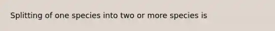 Splitting of one species into two or more species is