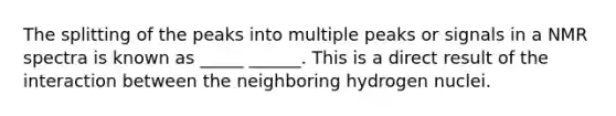 The splitting of the peaks into multiple peaks or signals in a NMR spectra is known as _____ ______. This is a direct result of the interaction between the neighboring hydrogen nuclei.