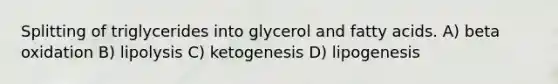 Splitting of triglycerides into glycerol and fatty acids. A) beta oxidation B) lipolysis C) ketogenesis D) lipogenesis