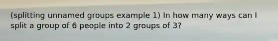 (splitting unnamed groups example 1) In how many ways can I split a group of 6 people into 2 groups of 3?