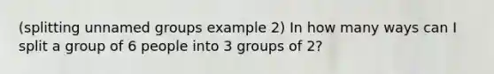 (splitting unnamed groups example 2) In how many ways can I split a group of 6 people into 3 groups of 2?