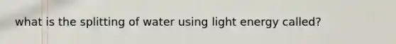 what is the splitting of water using light energy called?