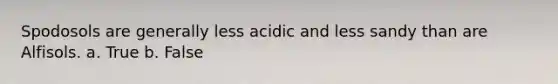 Spodosols are generally less acidic and less sandy than are Alfisols. a. True b. False