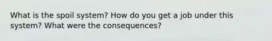 What is the spoil system? How do you get a job under this system? What were the consequences?