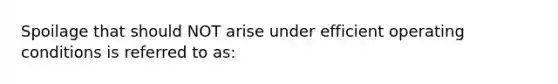 Spoilage that should NOT arise under efficient operating conditions is referred to as: