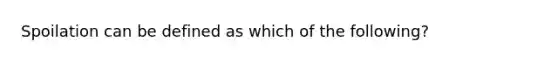 Spoilation can be defined as which of the following?