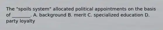 The "spoils system" allocated political appointments on the basis of ________. A. background B. merit C. specialized education D. party loyalty