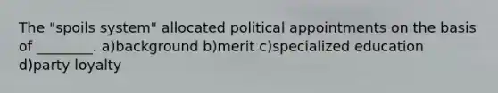 The "spoils system" allocated political appointments on the basis of ________. a)background b)merit c)specialized education d)party loyalty