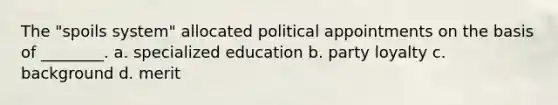 The "spoils system" allocated political appointments on the basis of ________. a. specialized education b. party loyalty c. background d. merit