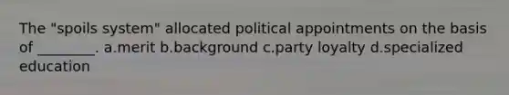 The "spoils system" allocated political appointments on the basis of ________. a.merit b.background c.party loyalty d.specialized education