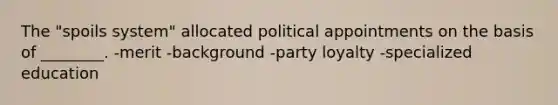 The "spoils system" allocated political appointments on the basis of ________. -merit -background -party loyalty -specialized education