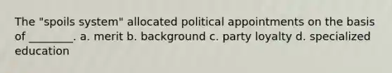 The "spoils system" allocated political appointments on the basis of ________. a. merit b. background c. party loyalty d. specialized education