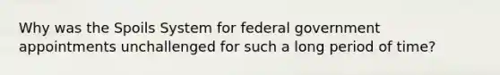 Why was the Spoils System for federal government appointments unchallenged for such a long period of time?