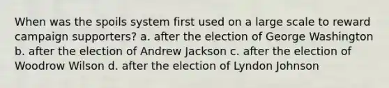 When was the spoils system first used on a large scale to reward campaign supporters? a. after the election of George Washington b. after the election of Andrew Jackson c. after the election of Woodrow Wilson d. after the election of Lyndon Johnson