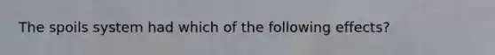 The spoils system had which of the following effects?