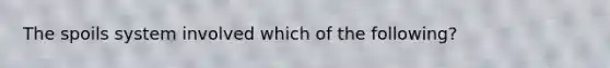 The spoils system involved which of the following?