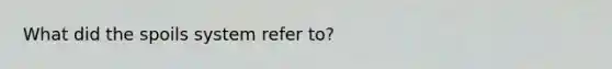 What did the spoils system refer to?