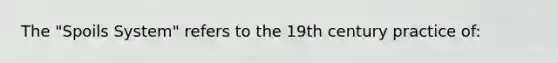 The "Spoils System" refers to the 19th century practice of: