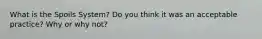 What is the Spoils System? Do you think it was an acceptable practice? Why or why not?