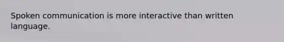 Spoken communication is more interactive than written language.