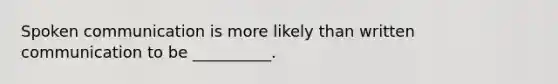 Spoken communication is more likely than written communication to be __________.