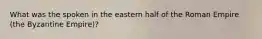What was the spoken in the eastern half of the Roman Empire (the Byzantine Empire)?