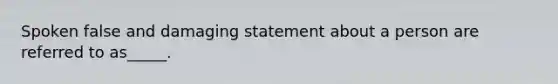 Spoken false and damaging statement about a person are referred to as_____.