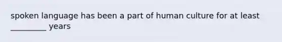 spoken language has been a part of human culture for at least _________ years