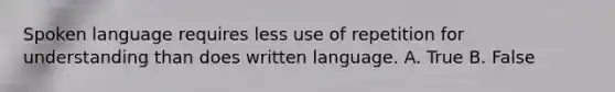 Spoken language requires less use of repetition for understanding than does written language. A. True B. False