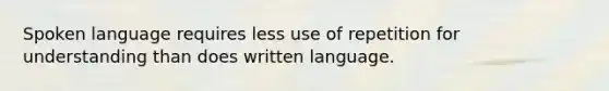 Spoken language requires less use of repetition for understanding than does written language.