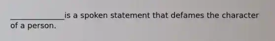 ______________is a spoken statement that defames the character of a person.