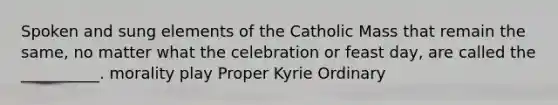 Spoken and sung elements of the Catholic Mass that remain the same, no matter what the celebration or feast day, are called the __________. morality play Proper Kyrie Ordinary