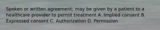 Spoken or written agreement; may be given by a patient to a healthcare provider to permit treatment A. Implied consent B. Expressed consent C. Authorization D. Permission